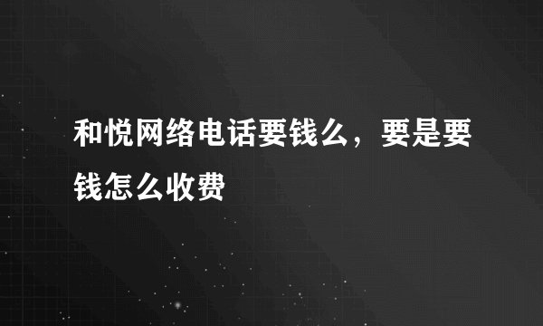 和悦网络电话要钱么，要是要钱怎么收费