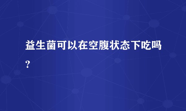益生菌可以在空腹状态下吃吗？