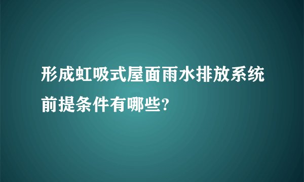 形成虹吸式屋面雨水排放系统前提条件有哪些?