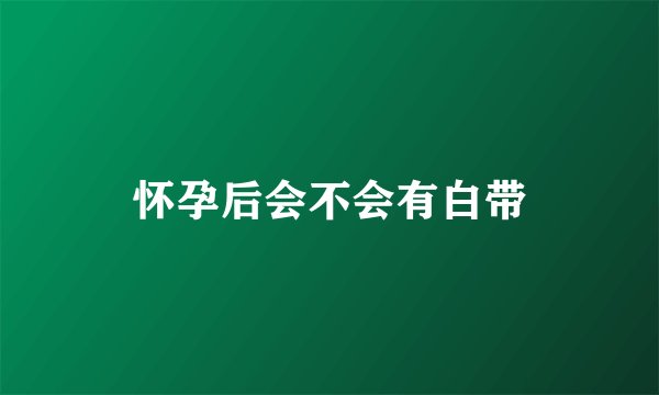 怀孕后会不会有白带