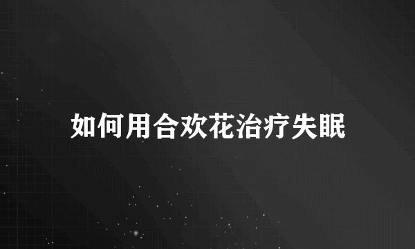 如何用合欢花治疗失眠