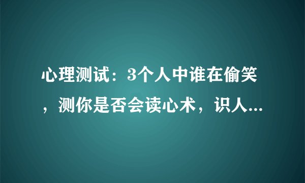 心理测试：3个人中谁在偷笑，测你是否会读心术，识人能力多强！