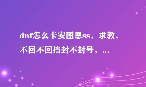 dnf怎么卡安图恩ss，求教，不回不回挡封不封号，就是求教如何卡