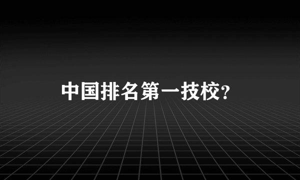 中国排名第一技校？