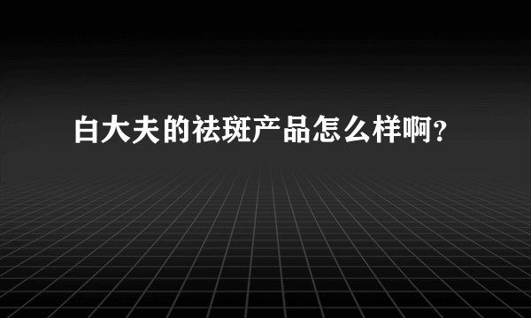 白大夫的祛斑产品怎么样啊？