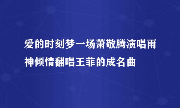 爱的时刻梦一场萧敬腾演唱雨神倾情翻唱王菲的成名曲