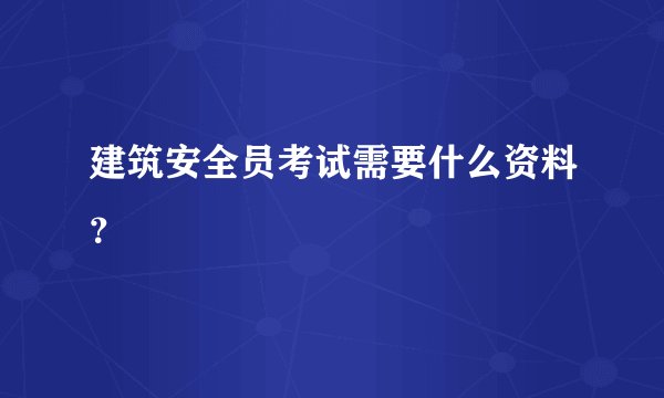 建筑安全员考试需要什么资料?