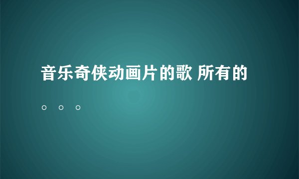 音乐奇侠动画片的歌 所有的。。。