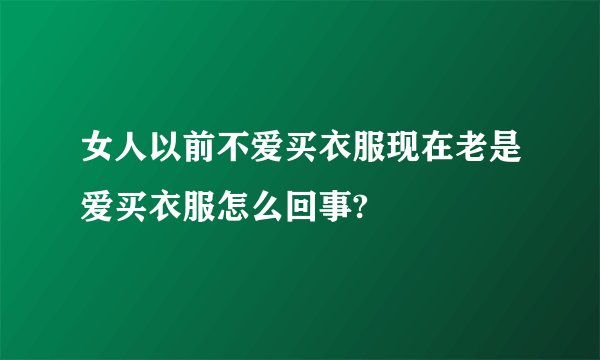 女人以前不爱买衣服现在老是爱买衣服怎么回事?