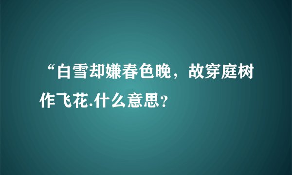 “白雪却嫌春色晚，故穿庭树作飞花.什么意思？