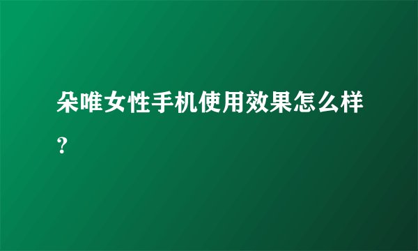 朵唯女性手机使用效果怎么样？