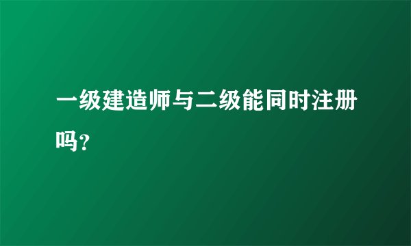 一级建造师与二级能同时注册吗？