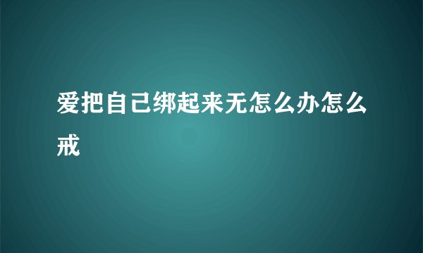 爱把自己绑起来无怎么办怎么戒