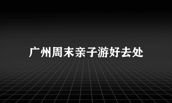广州周末亲子游好去处