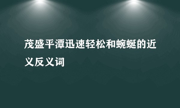茂盛平潭迅速轻松和蜿蜒的近义反义词