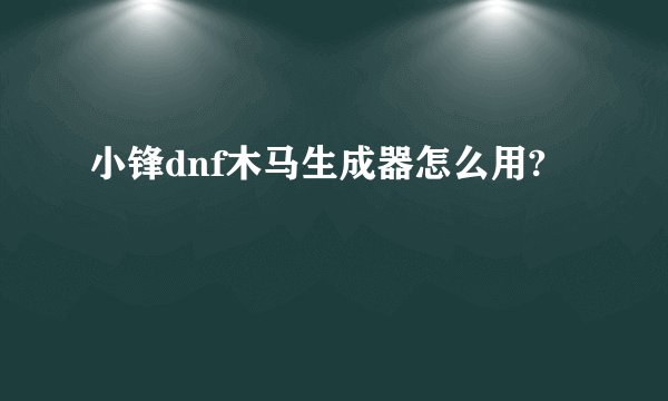 小锋dnf木马生成器怎么用?
