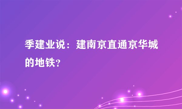 季建业说：建南京直通京华城的地铁？
