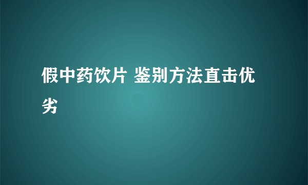 假中药饮片 鉴别方法直击优劣