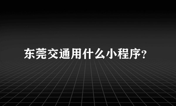 东莞交通用什么小程序？