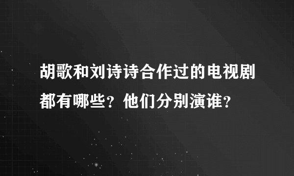 胡歌和刘诗诗合作过的电视剧都有哪些？他们分别演谁？