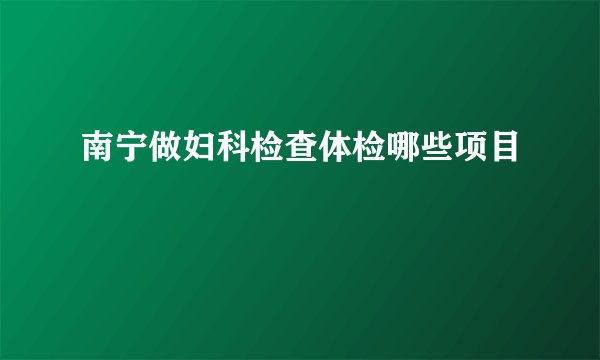 南宁做妇科检查体检哪些项目