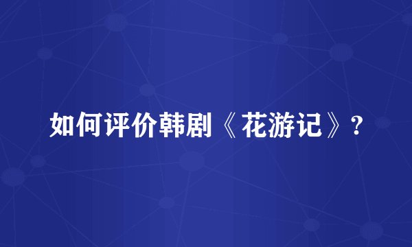 如何评价韩剧《花游记》?