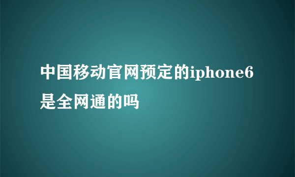 中国移动官网预定的iphone6是全网通的吗