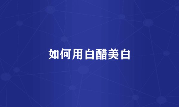 如何用白醋美白