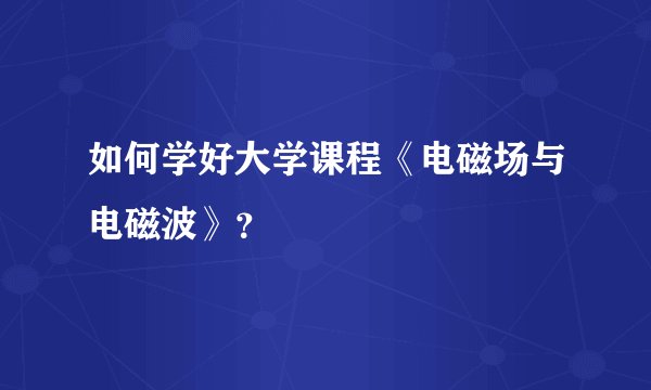 如何学好大学课程《电磁场与电磁波》？