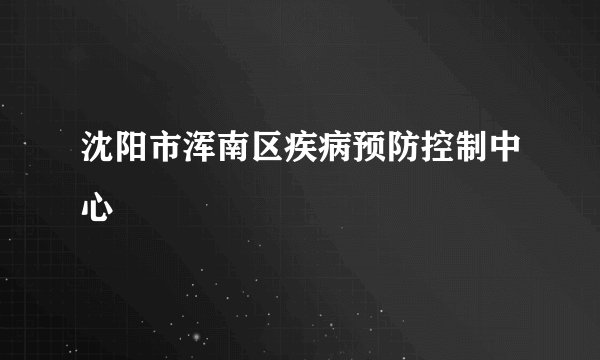 沈阳市浑南区疾病预防控制中心