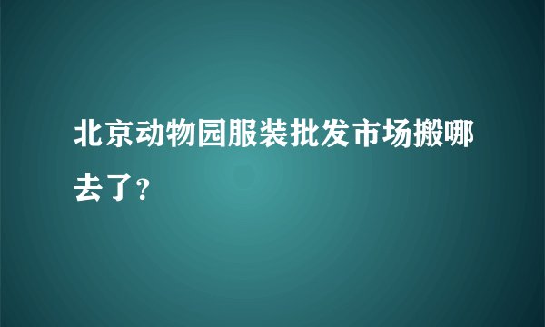 北京动物园服装批发市场搬哪去了？