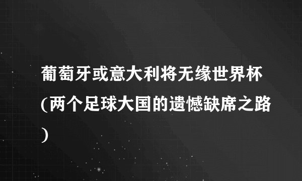 葡萄牙或意大利将无缘世界杯(两个足球大国的遗憾缺席之路)