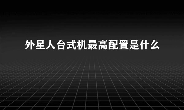 外星人台式机最高配置是什么
