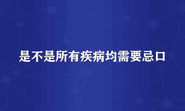 是不是所有疾病均需要忌口