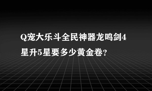 Q宠大乐斗全民神器龙鸣剑4星升5星要多少黄金卷？