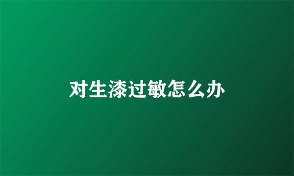 对生漆过敏怎么办