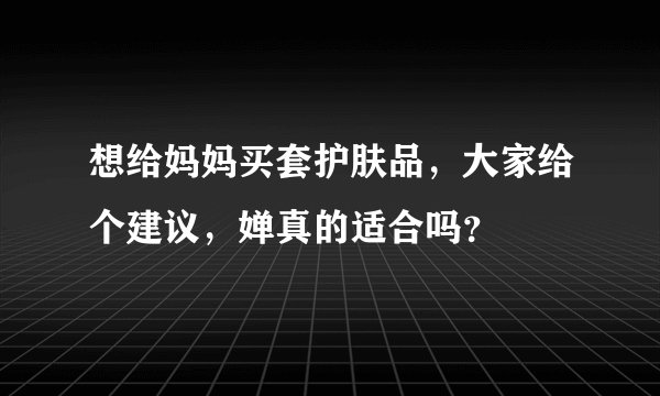 想给妈妈买套护肤品,大家给个建议,婵真的适合吗?