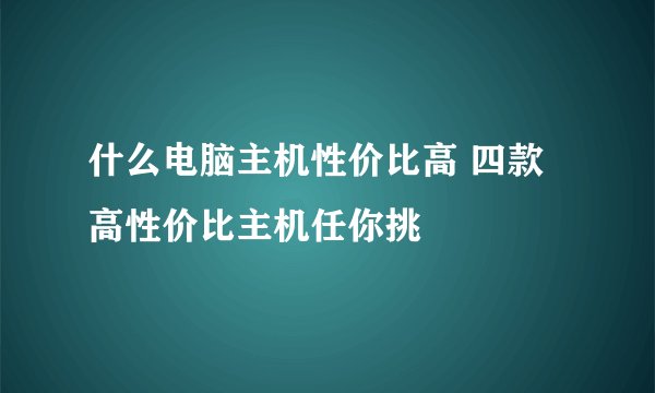 什么电脑主机性价比高 四款高性价比主机任你挑
