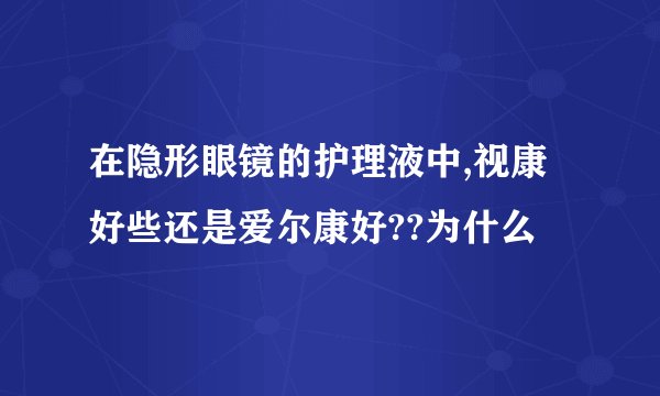 在隐形眼镜的护理液中,视康好些还是爱尔康好??为什么
