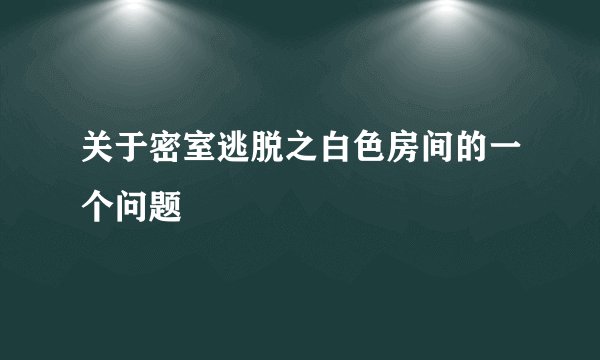 关于密室逃脱之白色房间的一个问题
