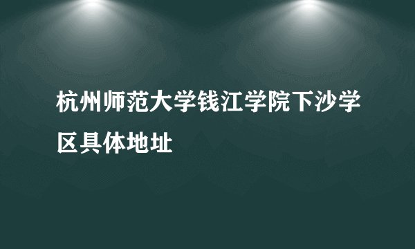 杭州师范大学钱江学院下沙学区具体地址