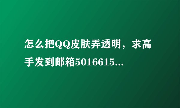 怎么把QQ皮肤弄透明，求高手发到邮箱501661554@QQ.COM