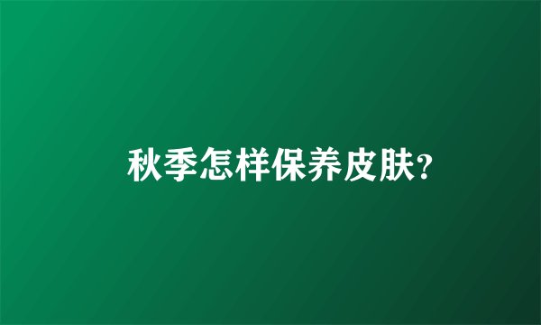 ​秋季怎样保养皮肤？