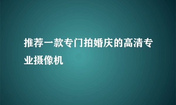 推荐一款专门拍婚庆的高清专业摄像机