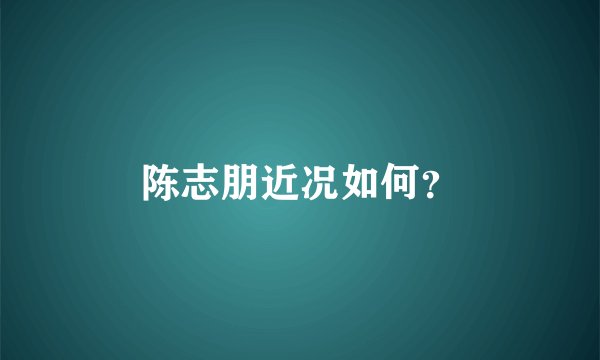 陈志朋近况如何？