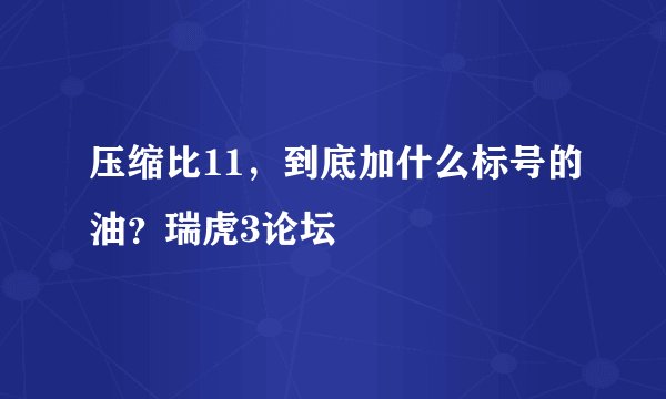 压缩比11，到底加什么标号的油？瑞虎3论坛