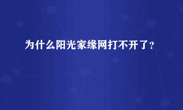为什么阳光家缘网打不开了？