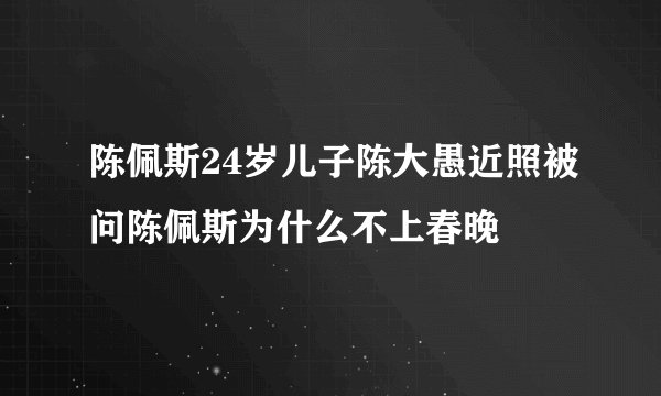 陈佩斯24岁儿子陈大愚近照被问陈佩斯为什么不上春晚