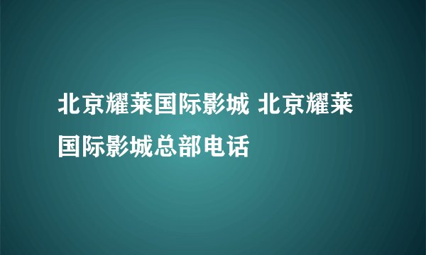 北京耀莱国际影城 北京耀莱国际影城总部电话