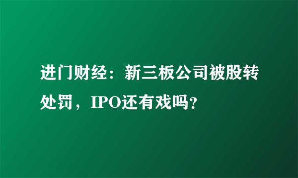 进门财经：新三板公司被股转处罚，IPO还有戏吗？